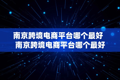 南京跨境电商平台哪个最好  南京跨境电商平台哪个最好