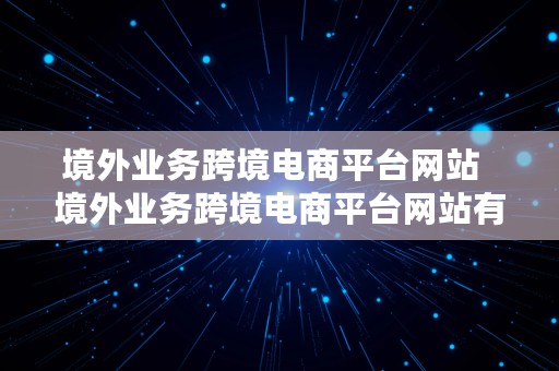 境外业务跨境电商平台网站  境外业务跨境电商平台网站有哪些