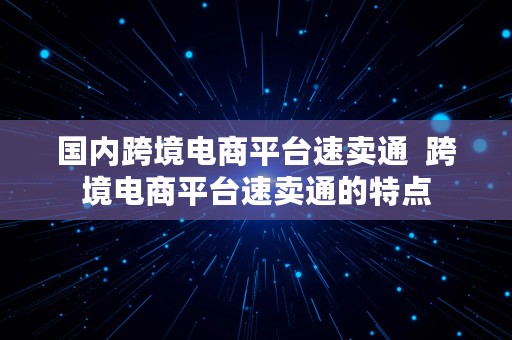 国内跨境电商平台速卖通  跨境电商平台速卖通的特点