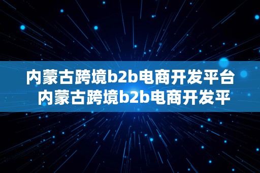 内蒙古跨境b2b电商开发平台  内蒙古跨境b2b电商开发平台有哪些