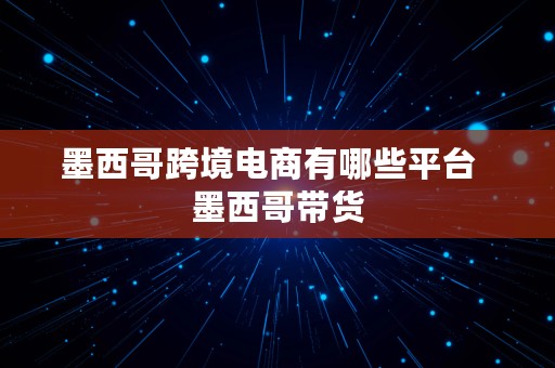 墨西哥跨境电商有哪些平台  墨西哥带货