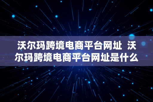 沃尔玛跨境电商平台网址  沃尔玛跨境电商平台网址是什么