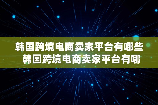 韩国跨境电商卖家平台有哪些  韩国跨境电商卖家平台有哪些品牌