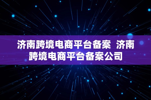 济南跨境电商平台备案  济南跨境电商平台备案公司