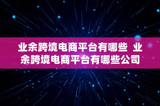 业余跨境电商平台有哪些  业余跨境电商平台有哪些公司