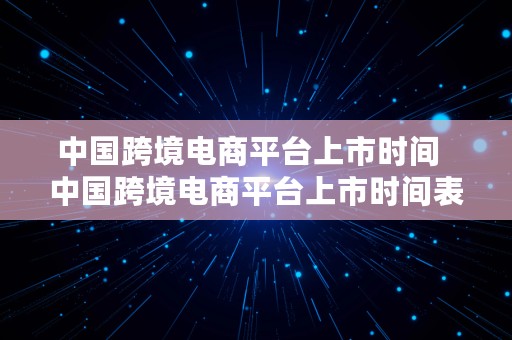 中国跨境电商平台上市时间  中国跨境电商平台上市时间表