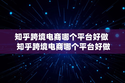 知乎跨境电商哪个平台好做  知乎跨境电商哪个平台好做一点