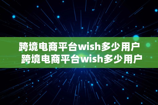 跨境电商平台wish多少用户  跨境电商平台wish多少用户数量