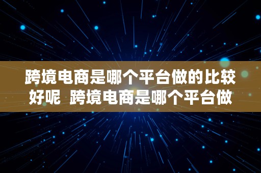 跨境电商是哪个平台做的比较好呢  跨境电商是哪个平台做的比较好呢知乎