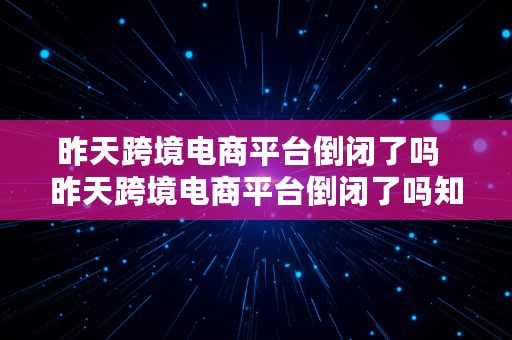 昨天跨境电商平台倒闭了吗  昨天跨境电商平台倒闭了吗知乎