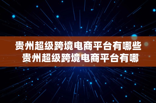 贵州超级跨境电商平台有哪些  贵州超级跨境电商平台有哪些公司