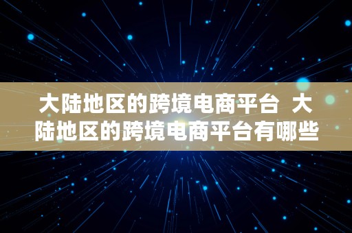 大陆地区的跨境电商平台  大陆地区的跨境电商平台有哪些