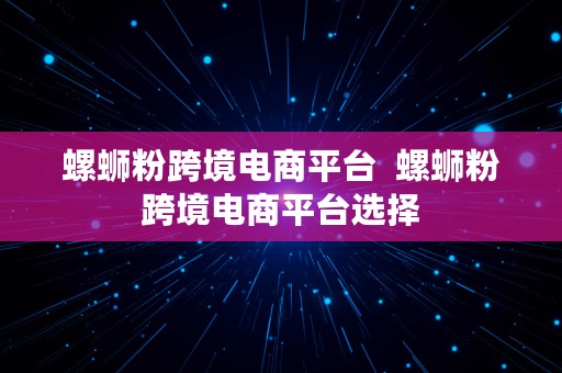 螺蛳粉跨境电商平台  螺蛳粉跨境电商平台选择