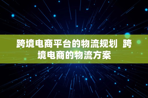 跨境电商平台的物流规划  跨境电商的物流方案