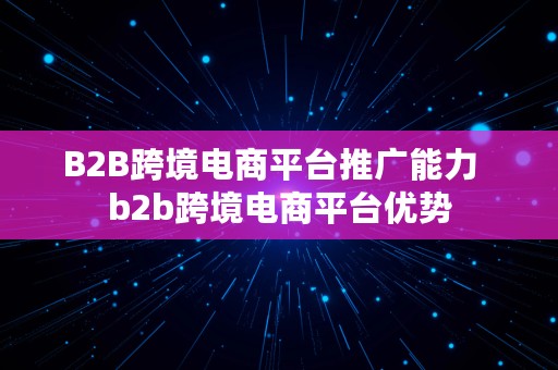 B2B跨境电商平台推广能力  b2b跨境电商平台优势