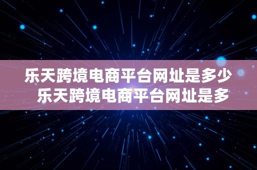 乐天跨境电商平台网址是多少  乐天跨境电商平台网址是多少啊