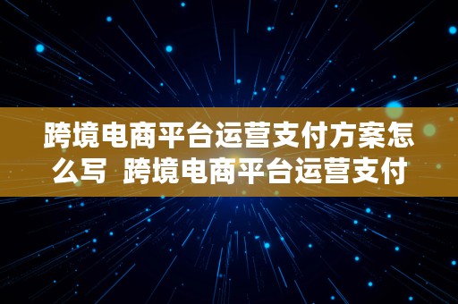 跨境电商平台运营支付方案怎么写  跨境电商平台运营支付方案怎么写的