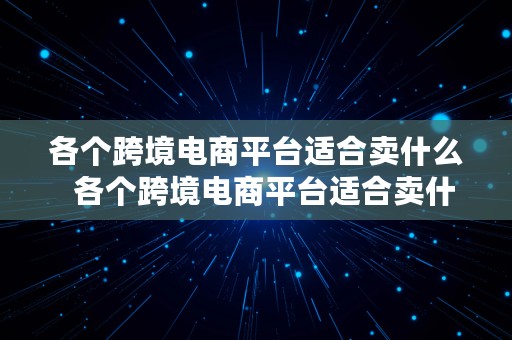 各个跨境电商平台适合卖什么  各个跨境电商平台适合卖什么产品