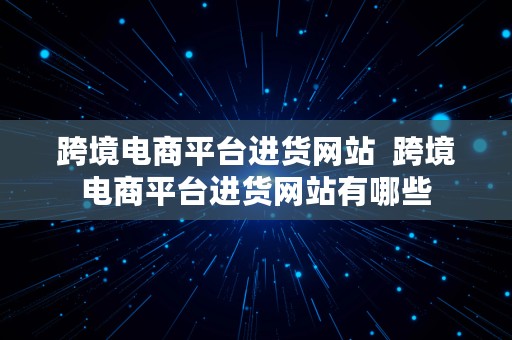 跨境电商平台进货网站  跨境电商平台进货网站有哪些