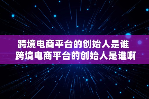 跨境电商平台的创始人是谁  跨境电商平台的创始人是谁啊