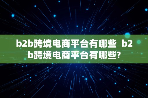 b2b跨境电商平台有哪些  b2b跨境电商平台有哪些?