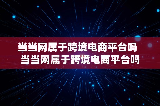 当当网属于跨境电商平台吗  当当网属于跨境电商平台吗