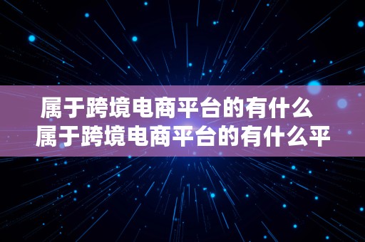 属于跨境电商平台的有什么  属于跨境电商平台的有什么平台