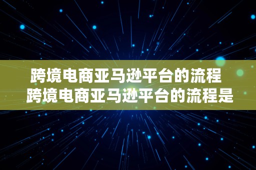 跨境电商亚马逊平台的流程  跨境电商亚马逊平台的流程是什么