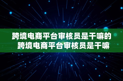 跨境电商平台审核员是干嘛的  跨境电商平台审核员是干嘛的啊