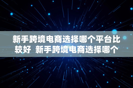 新手跨境电商选择哪个平台比较好  新手跨境电商选择哪个平台比较好做