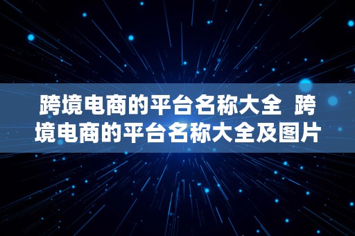 跨境电商的平台名称大全  跨境电商的平台名称大全及图片