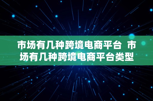 市场有几种跨境电商平台  市场有几种跨境电商平台类型