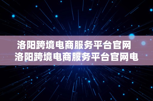 洛阳跨境电商服务平台官网  洛阳跨境电商服务平台官网电话