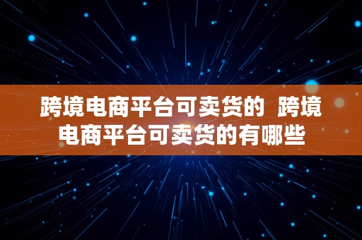 跨境电商平台可卖货的  跨境电商平台可卖货的有哪些