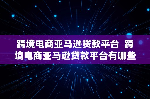 跨境电商亚马逊贷款平台  跨境电商亚马逊贷款平台有哪些