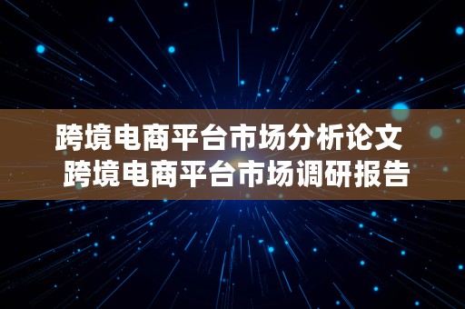 跨境电商平台市场分析论文  跨境电商平台市场调研报告