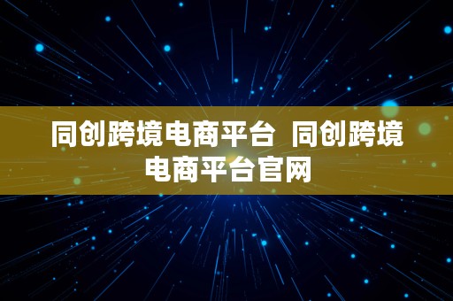 同创跨境电商平台  同创跨境电商平台官网