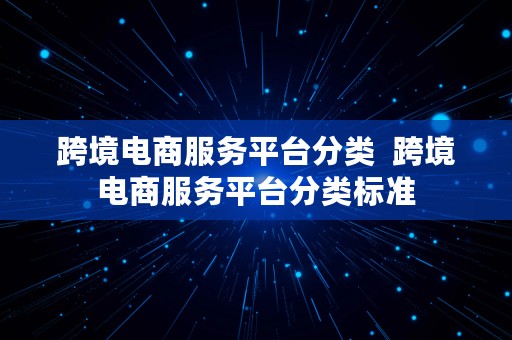 跨境电商服务平台分类  跨境电商服务平台分类标准