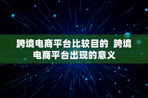 跨境电商平台比较目的  跨境电商平台出现的意义