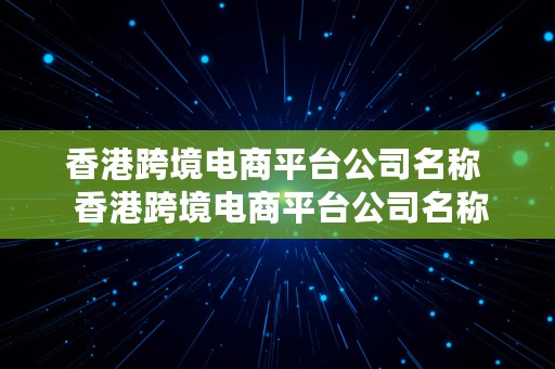 香港跨境电商平台公司名称  香港跨境电商平台公司名称大全