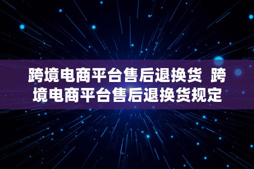 跨境电商平台售后退换货  跨境电商平台售后退换货规定