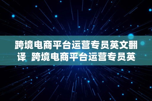 跨境电商平台运营专员英文翻译  跨境电商平台运营专员英文翻译怎么写