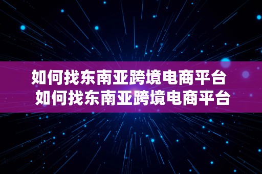 如何找东南亚跨境电商平台  如何找东南亚跨境电商平台