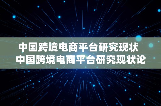 中国跨境电商平台研究现状  中国跨境电商平台研究现状论文