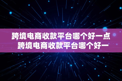 跨境电商收款平台哪个好一点  跨境电商收款平台哪个好一点呢