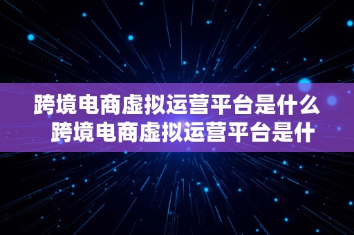 跨境电商虚拟运营平台是什么  跨境电商虚拟运营平台是什么意思