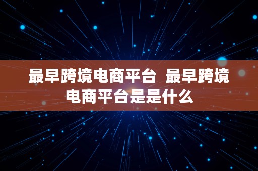 最早跨境电商平台  最早跨境电商平台是是什么