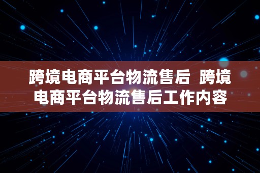 跨境电商平台物流售后  跨境电商平台物流售后工作内容