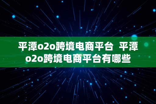 平潭o2o跨境电商平台  平潭o2o跨境电商平台有哪些