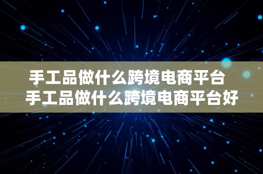 手工品做什么跨境电商平台  手工品做什么跨境电商平台好